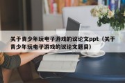 关于青少年玩电子游戏的议论文ppt（关于青少年玩电子游戏的议论文题目）