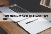 什么样的家庭玩电子游戏（家里玩游戏什么电脑好）