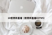 10世界杯直播（世界杯直播CCTV5）