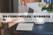 做电子游戏的人叫什么职业（电子游戏是作品吗）