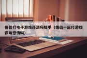 情侣打电子游戏违法吗知乎（情侣一起打游戏影响感情吗）