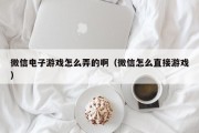 微信电子游戏怎么弄的啊（微信怎么直接游戏）