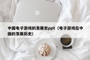 中国电子游戏的发展史ppt（电子游戏在中国的发展历史）