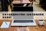 玩电子游戏是利大于弊的（玩电子游戏的弊端真实事例）
