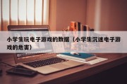 小学生玩电子游戏的数据（小学生沉迷电子游戏的危害）