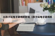 小孩子玩电子游戏的好处（孩子玩电子游戏机）