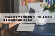 不应该沉迷于电子游戏的图片（我们不应该沉迷于网络游戏用英语怎么说）