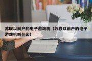 苏联以前产的电子游戏机（苏联以前产的电子游戏机叫什么）