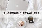 1号球衣的篮球明星（一号篮球衣哪个球星穿）