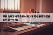 不同电子游戏装备的材质（不同电子游戏装备的材质一样吗）