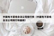 中国电子游戏合法公司排行榜（中国电子游戏合法公司排行榜最新）