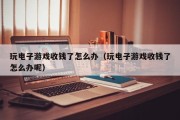 玩电子游戏收钱了怎么办（玩电子游戏收钱了怎么办呢）