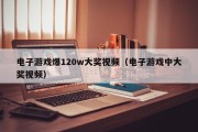电子游戏爆120w大奖视频（电子游戏中大奖视频）