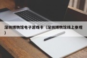 深圳博物馆电子游戏卡（深圳博物馆线上参观）