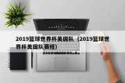 2019篮球世界杯美国队（2019篮球世界杯美国队赛程）