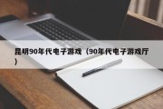 昆明90年代电子游戏（90年代电子游戏厅）
