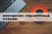 世界杯中国对卡塔尔（中国足球世界杯预选赛对卡塔尔视频）