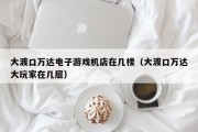 大渡口万达电子游戏机店在几楼（大渡口万达大玩家在几层）
