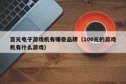 百元电子游戏机有哪些品牌（100元的游戏机有什么游戏）