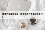 腾讯广东麻将论坛（腾讯游戏广东麻将怎么打）