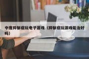 中度抑郁症玩电子游戏（抑郁症玩游戏能治好吗）