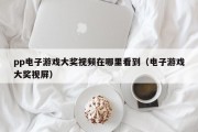 pp电子游戏大奖视频在哪里看到（电子游戏大奖视屏）