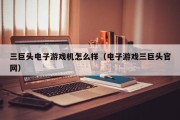 三巨头电子游戏机怎么样（电子游戏三巨头官网）