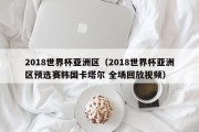 2018世界杯亚洲区（2018世界杯亚洲区预选赛韩国卡塔尔 全场回放视频）