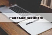 打篮球怎么盖帽（篮球如何盖帽）