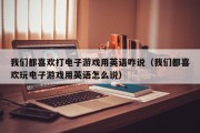 我们都喜欢打电子游戏用英语咋说（我们都喜欢玩电子游戏用英语怎么说）