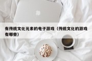 有传统文化元素的电子游戏（传统文化的游戏有哪些）