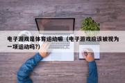 电子游戏是体育运动嘛（电子游戏应该被视为一项运动吗?）
