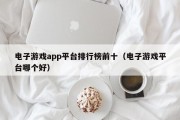 电子游戏app平台排行榜前十（电子游戏平台哪个好）