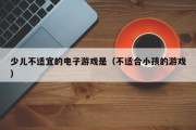 少儿不适宜的电子游戏是（不适合小孩的游戏）