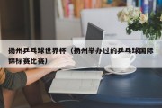 扬州乒乓球世界杯（扬州举办过的乒乓球国际锦标赛比赛）