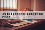 小学生玩电子游戏的时间（小学生玩电子游戏的时间表）