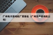 广州电子游戏机厂家排名（广州生产游戏机公司）