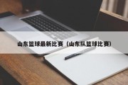 山东篮球最新比赛（山东队篮球比赛）