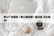 掌心广东麻将（掌心麻将圈一直闪退 怎么解决）