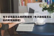电子游戏是怎么拍的呢视频（电子游戏是怎么拍的呢视频教程）