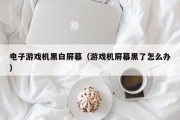 电子游戏机黑白屏幕（游戏机屏幕黑了怎么办）
