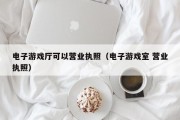 电子游戏厅可以营业执照（电子游戏室 营业执照）