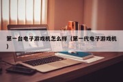 第一台电子游戏机怎么样（第一代电子游戏机）