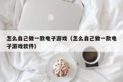 怎么自己做一款电子游戏（怎么自己做一款电子游戏软件）
