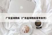 广东篮球教练（广东篮球教练报考条件）