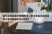 应不应该玩电子游戏作文（青少年应不应该玩电子游戏的议论文600字）