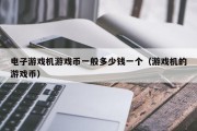 电子游戏机游戏币一般多少钱一个（游戏机的游戏币）