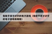 有助于孩子识字的电子游戏（有助于孩子识字的电子游戏有哪些）
